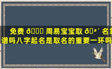 免费 🐘 周易宝宝取 🪴 名靠谱吗八字起名是取名的重要一环吗